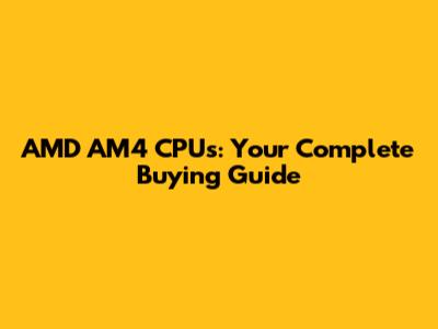 AMD AM4 CPUs: Your Complete Buying Guide