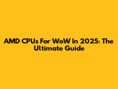 AMD CPUs For WoW In 2025: The Ultimate Guide