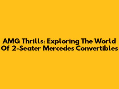 AMG Thrills: Exploring The World Of 2-Seater Mercedes Convertibles