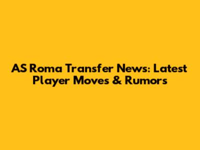 AS Roma Transfer News: Latest Player Moves & Rumors