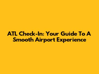 ATL Check-In: Your Guide To A Smooth Airport Experience