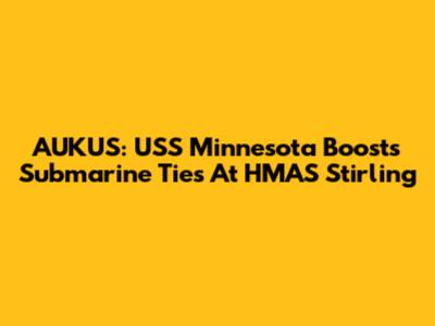 AUKUS: USS Minnesota Boosts Submarine Ties At HMAS Stirling
