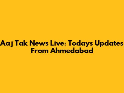 Aaj Tak News Live: Today's Updates From Ahmedabad