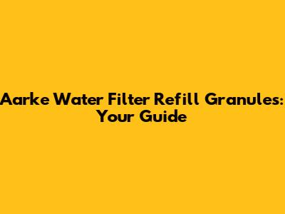 Aarke Water Filter Refill Granules: Your Guide