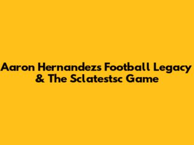 Aaron Hernandez's Football Legacy & The Sclatestsc Game