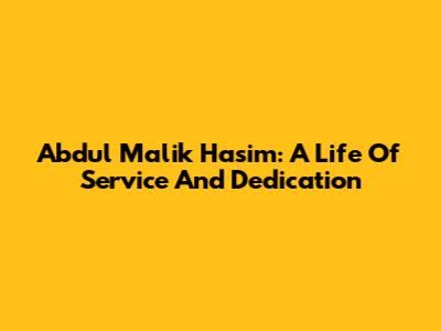Abdul Malik Hasim: A Life Of Service And Dedication