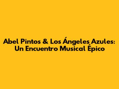 Abel Pintos & Los Ángeles Azules: Un Encuentro Musical Épico
