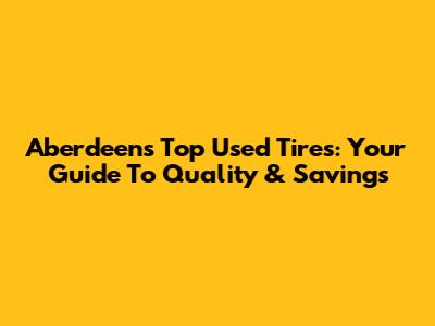 Aberdeen's Top Used Tires: Your Guide To Quality & Savings