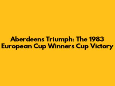Aberdeen's Triumph: The 1983 European Cup Winners' Cup Victory