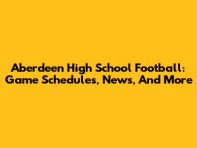 Aberdeen High School Football: Game Schedules, News, And More