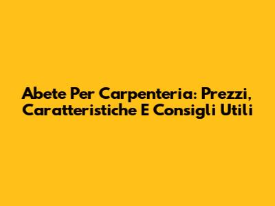 Abete Per Carpenteria: Prezzi, Caratteristiche E Consigli Utili