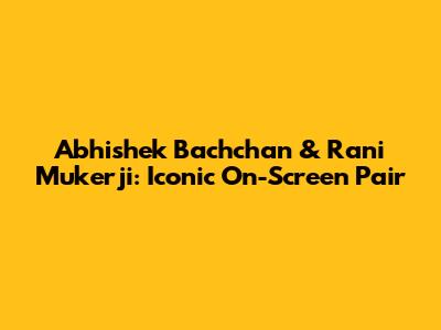 Abhishek Bachchan & Rani Mukerji: Iconic On-Screen Pair