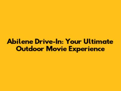 Abilene Drive-In: Your Ultimate Outdoor Movie Experience