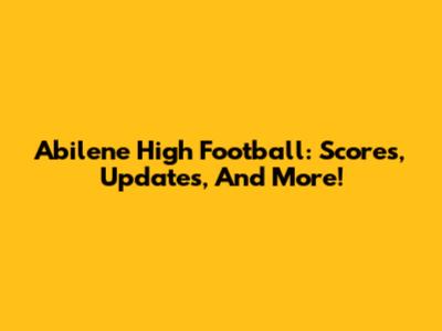 Abilene High Football: Scores, Updates, And More!