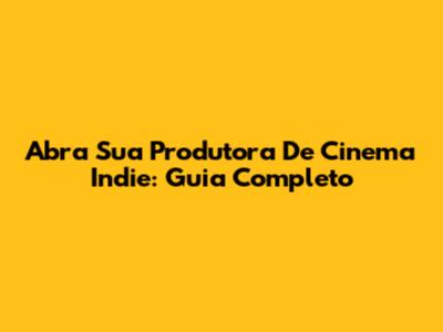 Abra Sua Produtora De Cinema Indie: Guia Completo
