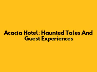 Acacia Hotel: Haunted Tales And Guest Experiences