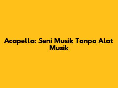 Acapella: Seni Musik Tanpa Alat Musik