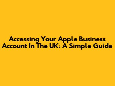 Accessing Your Apple Business Account In The UK: A Simple Guide