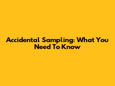 Accidental Sampling: What You Need To Know