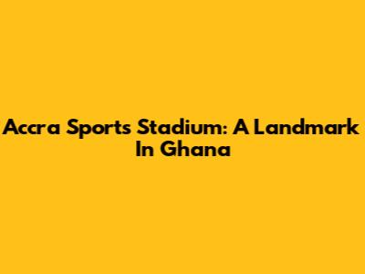 Accra Sports Stadium: A Landmark In Ghana