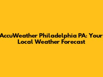 AccuWeather Philadelphia PA: Your Local Weather Forecast