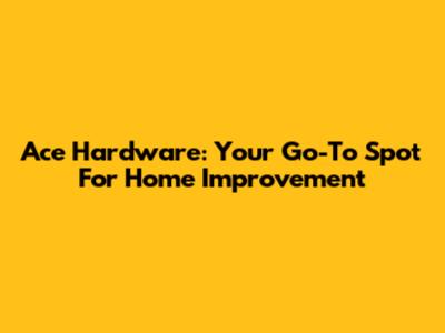 Ace Hardware: Your Go-To Spot For Home Improvement