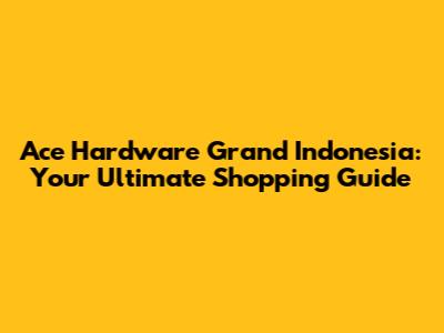 Ace Hardware Grand Indonesia: Your Ultimate Shopping Guide