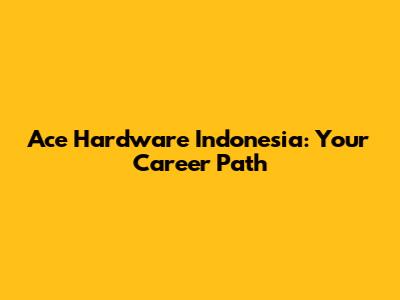 Ace Hardware Indonesia: Your Career Path