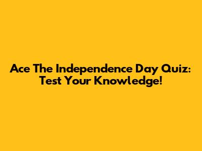 Ace The Independence Day Quiz: Test Your Knowledge!