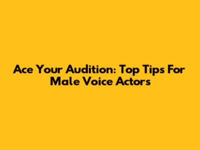 Ace Your Audition: Top Tips For Male Voice Actors