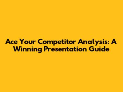 Ace Your Competitor Analysis: A Winning Presentation Guide