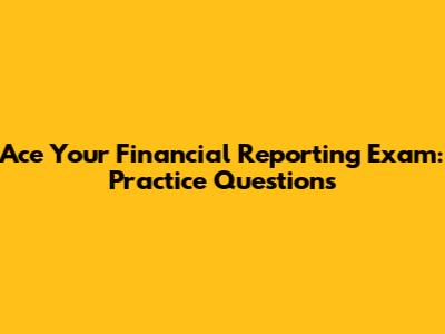 Ace Your Financial Reporting Exam: Practice Questions
