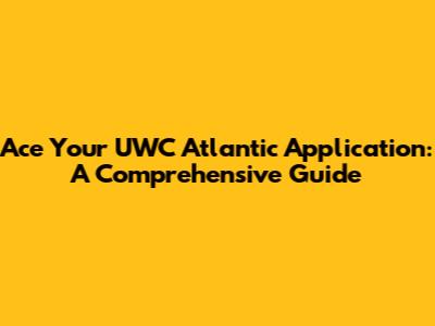Ace Your UWC Atlantic Application: A Comprehensive Guide