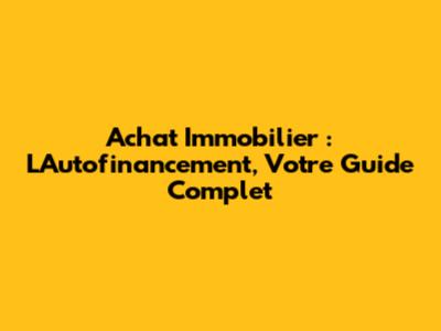 Achat Immobilier : L'Autofinancement, Votre Guide Complet