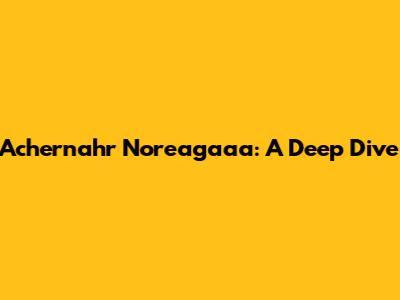 Achernahr Noreagaaa: A Deep Dive