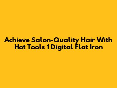 Achieve Salon-Quality Hair With Hot Tools 1 Digital Flat Iron