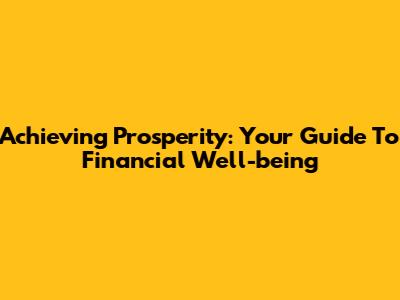 Achieving Prosperity: Your Guide To Financial Well-being