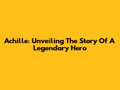 Achille: Unveiling The Story Of A Legendary Hero