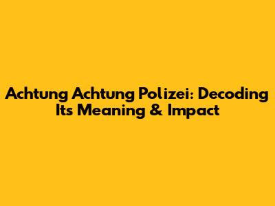 Achtung Achtung Polizei: Decoding Its Meaning & Impact