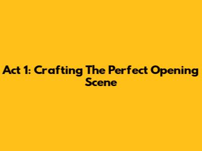 Act 1: Crafting The Perfect Opening Scene