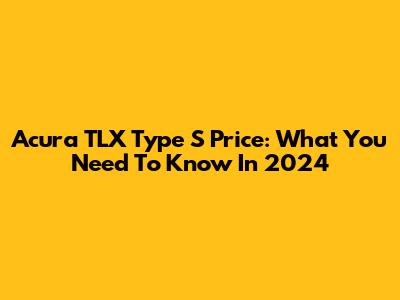 Acura TLX Type S Price: What You Need To Know In 2024