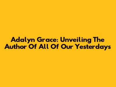 Adalyn Grace: Unveiling The Author Of 'All Of Our Yesterdays'
