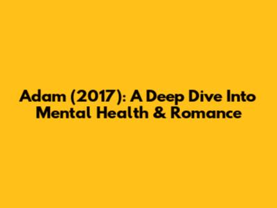 Adam (2017): A Deep Dive Into Mental Health & Romance
