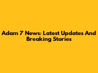 Adam 7 News: Latest Updates And Breaking Stories