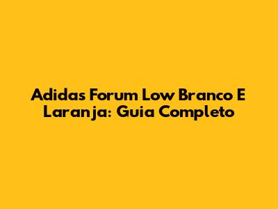 Adidas Forum Low Branco E Laranja: Guia Completo