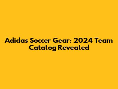 Adidas Soccer Gear: 2024 Team Catalog Revealed