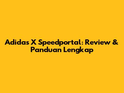 Adidas X Speedportal: Review & Panduan Lengkap