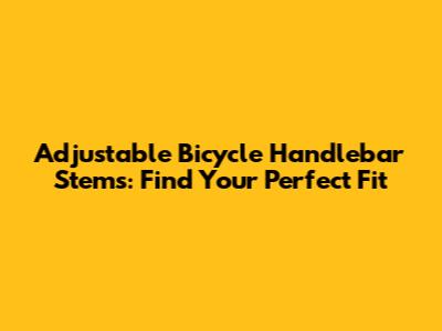 Adjustable Bicycle Handlebar Stems: Find Your Perfect Fit