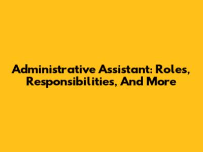 Administrative Assistant: Roles, Responsibilities, And More