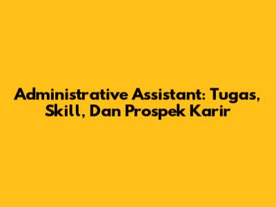 Administrative Assistant: Tugas, Skill, Dan Prospek Karir